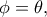 \phi=\theta,