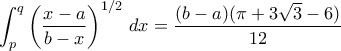 \displaystyle{ \int_p^q \left( \frac{x-a}{b-x}\right)^{1/2} \, dx = \frac{(b-a)(\pi + 3\sqrt{3}-6)}{12} }
