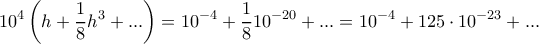\displaystyle{10^4\left ( h +  \frac {1}{8} h^3+ ... \right ) = 10^{-4}+ \frac {1}{8} 10^{-20} +... = 10^{-4}+ 125 \cdot 10^{-23} +... }