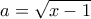 a=\sqrt{x-1}