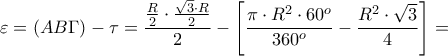 \displaystyle{\varepsilon  = (AB\Gamma ) - \tau  =\frac{{\frac{R}{2} \cdot \frac{{\sqrt 3  \cdot R}}{2}}}{2} - \left[ {\frac{{\pi  \cdot {R^2} \cdot {{60}^o}}}{{{{360}^o}}} - \frac{{{R^2} \cdot \sqrt 3 }}{4}} \right] = }