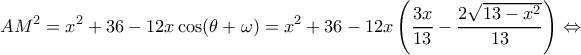 \displaystyle A{M^2} = {x^2} + 36 - 12x\cos (\theta + \omega ) = {x^2} + 36 - 12x\left( {\frac{{3x}}{{13}} - \frac{{2\sqrt {13 - {x^2}} }}{{13}}} \right) \Leftrightarrow \displaystyle A{M^2} = {x^2} + 36 - 12x\cos (\theta + \omega ) = {x^2} + 36 - 12x\left( {\frac{{3x}}{{13}} - \frac{{2\sqrt {13 - {x^2}} }}{{13}}} \right) \Leftrightarrow