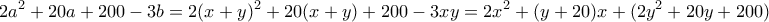 \displaystyle{2a^2+20a+200-3b = 2(x+y)^2 + 20(x+y) + 200 -3xy = 2x^2 +(y+20)x + (2y^2 +20y+200)} \displaystyle{2a^2+20a+200-3b = 2(x+y)^2 + 20(x+y) + 200 -3xy = 2x^2 +(y+20)x + (2y^2 +20y+200)}