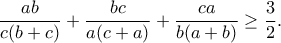 \displaystyle{\frac{ab}{c(b+c)}+\frac{bc}{a(c+a)}+\frac{ca}{b(a+b)}\geq \frac{3}{2}.} \displaystyle{\frac{ab}{c(b+c)}+\frac{bc}{a(c+a)}+\frac{ca}{b(a+b)}\geq \frac{3}{2}.}
