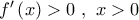 f'\left( x \right) > 0\,\,,\,\,x > 0