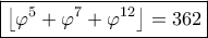  \boxed {\left \lfloor \varphi^5 + \varphi^7 + \varphi^{12} \right \rfloor =362}