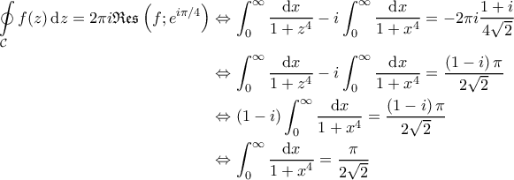 \displaystyle{\begin{aligned} 
\oint \limits_{\mathcal{C}} f(z) \, \mathrm{d}z = 2 \pi i \mathfrak{Res} \left ( f ; e^{i \pi/4} \right ) &\Leftrightarrow \int_{0}^{\infty} \frac{\mathrm{d}x}{1+z^4} - i \int_{0}^{\infty} \frac{\mathrm{d}x}{1 + x^4} = -2 \pi i \frac{1+i}{4\sqrt{2}}  \\  
 &\Leftrightarrow \int_{0}^{\infty} \frac{\mathrm{d}x}{1+z^4} - i \int_{0}^{\infty} \frac{\mathrm{d}x}{1 + x^4} = \frac{\left ( 1-i \right ) \pi}{2 \sqrt{2}}\\  
 &\Leftrightarrow \left ( 1-i \right ) \int_{0}^{\infty} \frac{\mathrm{d}x}{1+x^4} =  \frac{\left ( 1-i \right ) \pi}{2 \sqrt{2}}\\  
 &\Leftrightarrow \int_{0}^{\infty} \frac{\mathrm{d}x}{1+x^4} = \frac{\pi}{2\sqrt{2}}  
\end{aligned}}