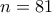 n=81