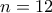 n=12