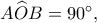 A\widehat OB=90^\circ,