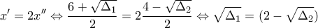 \displaystyle{x'=2x''\Leftrightarrow \frac{6+\sqrt{\Delta _1}}{2}=2\frac{4-\sqrt{\Delta _2}}{2}\Leftrightarrow \sqrt{\Delta _1}=(2-\sqrt{\Delta _2})}