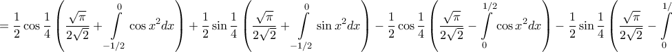 \displaystyle{ = \frac{1}{2}\cos \frac{1}{4}\left( {\frac{{\sqrt \pi  }}{{2\sqrt 2 }} + \int\limits_{ - 1/2}^0 {\cos {x^2}dx} } \right) + \frac{1}{2}\sin \frac{1}{4}\left( {\frac{{\sqrt \pi  }}{{2\sqrt 2 }} + \int\limits_{ - 1/2}^0 {\sin {x^2}dx} } \right) - \frac{1}{2}\cos \frac{1}{4}\left( {\frac{{\sqrt \pi  }}{{2\sqrt 2 }} - \int\limits_0^{1/2} {\cos {x^2}dx} } \right) - \frac{1}{2}\sin \frac{1}{4}\left( {\frac{{\sqrt \pi  }}{{2\sqrt 2 }} - \int\limits_0^{1/2} {\sin {x^2}dx} } \right) = }