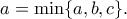 \displaystyle{a=\min \{a,b,c\}.}