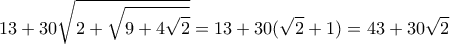\displaystyle{13+30\sqrt{2+\sqrt{9+4\sqrt{2}}}=13+30(\sqrt{2}+1)=43+30\sqrt{2}} \displaystyle{13+30\sqrt{2+\sqrt{9+4\sqrt{2}}}=13+30(\sqrt{2}+1)=43+30\sqrt{2}}