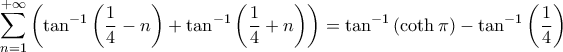 \displaystyle \sum_{n=1}^{+ \infty} \left( \tan^{-1} \left( \frac{1}{4} - n \right) + \tan^{-1} \left( \frac{1}{4} + n \right) \right) = \tan^{-1} \left( \coth \pi \right) - \tan^{-1} \left( \frac{1}{4} \right) \displaystyle \sum_{n=1}^{+ \infty} \left( \tan^{-1} \left( \frac{1}{4} - n \right) + \tan^{-1} \left( \frac{1}{4} + n \right) \right) = \tan^{-1} \left( \coth \pi \right) - \tan^{-1} \left( \frac{1}{4} \right)