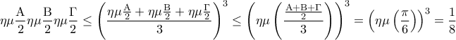 \displaystyle{\eta \mu \frac{{\rm A}}{2}\eta \mu \frac{{\rm B}}{2}\eta \mu \frac{\Gamma }{2} \le {\left( {\frac{{\eta \mu \frac{{\rm A}}{2} + \eta \mu \frac{{\rm B}}{2} + \eta \mu \frac{\Gamma }{2}}}{3}} \right)^3} \le {\left( {\eta \mu \left( {\frac{{\frac{{{\rm A} + {\rm B} + \Gamma }}{2}}}{3}} \right)} \right)^3} = {\left( {\eta \mu \left( {\frac{\pi }{6}} \right)} \right)^3} = \frac{1}{8}}
