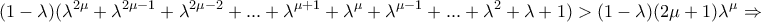 \displaystyle{(1-\lambda)(\lambda ^{2\mu}+\lambda ^{2\mu -1}+\lambda ^{2\mu -2}+ ... +\lambda ^{\mu +1}+\lambda ^{\mu} +\lambda ^{\mu -1}+ ... +\lambda ^{2}+\lambda +1) > (1-\lambda)(2\mu +1)\lambda ^{\mu}\Rightarrow}}