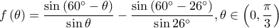 \displaystyle f\left ( \theta \right )=\frac{\sin \left ( 60^\circ -\theta\right )}{\sin \theta}-\frac{\sin \left ( 60^\circ-26^\circ \right )}{\sin 26^\circ},\theta \in \left ( 0,\frac{\pi }{3} \right )
