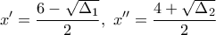 \displaystyle{x'=\frac{6-\sqrt{\Delta _1}}{2},\, \, x''=\frac{4+\sqrt{\Delta _2}}{2}}