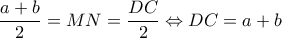 \displaystyle \frac{{a + b}}{2} = MN = \frac{{DC}}{2} \Leftrightarrow DC = a + b