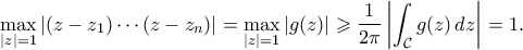 \displaystyle{ \max_{|z|=1} |(z-z_1) \cdots (z-z_n)| = \max_{|z|=1} |g(z)| \geqslant \frac{1}{2\pi}\left| \int_{\mathcal{C}} g(z) \, dz\right| = 1. } \displaystyle{ \max_{|z|=1} |(z-z_1) \cdots (z-z_n)| = \max_{|z|=1} |g(z)| \geqslant \frac{1}{2\pi}\left| \int_{\mathcal{C}} g(z) \, dz\right| = 1. }