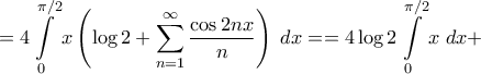 \displaystyle{ = 4\int\limits_0^{\pi /2} {x\left( {\log 2 + \sum\limits_{n = 1}^\infty  {\frac{{\cos 2nx}}{n}} } \right)\;dx}  =  = 4\log 2\int\limits_0^{\pi /2} {x\;dx}  + }
