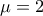\displaystyle{\mu=2}