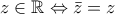 z\in \mathbb{R}\Leftrightarrow \bar{z}=z z\in \mathbb{R}\Leftrightarrow \bar{z}=z
