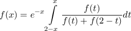 \displaystyle{f(x)={{e}^{-x}}\int\limits_{2-x}^{x}{\frac{f(t)}{f(t)+f(2-t)}dt}} \displaystyle{f(x)={{e}^{-x}}\int\limits_{2-x}^{x}{\frac{f(t)}{f(t)+f(2-t)}dt}}
