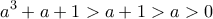 \displaystyle{a^3+a+1>a+1>a>0}