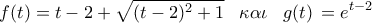 \displaystyle{ 
f(t) = t - 2 + \sqrt {(t - 2)^2  + 1} \,\,\,\,\,\kappa \alpha \iota \,\,\,\,\,g(t)\, = e^{t - 2} \,}