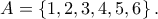 \displaystyle A = \left\{ {1,2,3,4,5,6} \right\}.
