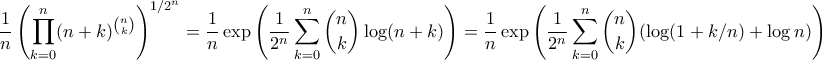 \displaystyle{ \frac{1}{n} \left(\prod_{k=0}^n (n+k)^{\binom{n}{k}} \right)^{1/2^n} = \frac{1}{n}\exp\left(\frac{1}{2^n} \sum_{k=0}^n \binom{n}{k} \log(n+k) \right) = \frac{1}{n}\exp\left(\frac{1}{2^n} \sum_{k=0}^n \binom{n}{k} (\log(1+k/n) + \log{n}) \right)} \displaystyle{ \frac{1}{n} \left(\prod_{k=0}^n (n+k)^{\binom{n}{k}} \right)^{1/2^n} = \frac{1}{n}\exp\left(\frac{1}{2^n} \sum_{k=0}^n \binom{n}{k} \log(n+k) \right) = \frac{1}{n}\exp\left(\frac{1}{2^n} \sum_{k=0}^n \binom{n}{k} (\log(1+k/n) + \log{n}) \right)}