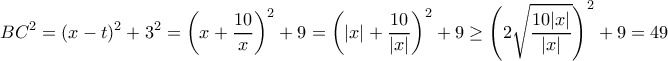 \displaystyle{BC^2 = (x-t)^2+3^2= \left (x + \dfrac {10}{x} \right )^2+9 =  \left (|x| + \dfrac {10}{|x|} \right )^2+9 \ge  \left ( 2\sqrt { \dfrac {10|x|}{|x|} \right )^2+9 =  49}