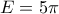 E = 5\pi 