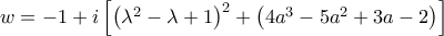 w=-1+i\left[ {{\left( {{\lambda }^{2}}-\lambda +1 \right)}^{2}}+\left( 4{{a}^{3}}-5{{a}^{2}}+3a-2 \right) \right]