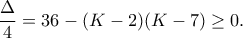 \displaystyle{\frac{\Delta }{4}=36-(K-2)(K-7)\geq 0.}