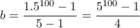 \displaystyle{b=\frac{1.5^{100}-1}{5-1}=\frac{5^{100}-1}{4}}