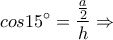 \displaystyle cos15^{\circ} =\frac{\frac{a}{2}}{h}\Rightarrow