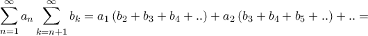 \displaystyle{\sum\limits_{n = 1}^\infty {{a_n}\sum\limits_{k = n + 1}^\infty {{b_k}} } = {a_1}\left( {{b_2} + {b_3} + {b_4} + ..} \right) + {a_2}\left( {{b_3} + {b_4} + {b_5} + ..} \right) + .. = } \displaystyle{\sum\limits_{n = 1}^\infty {{a_n}\sum\limits_{k = n + 1}^\infty {{b_k}} } = {a_1}\left( {{b_2} + {b_3} + {b_4} + ..} \right) + {a_2}\left( {{b_3} + {b_4} + {b_5} + ..} \right) + .. = }