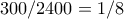 300/2400 = 1/8