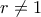 r \neq 1