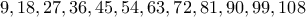 \displaystyle{9 , 18 , 27 , 36 , 45 , 54 , 63 , 72 , 81 , 90 , 99 , 108}