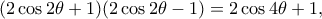 \displaystyle{(2\cos 2\theta +1)(2\cos 2\theta -1)=2\cos 4\theta +1,} \displaystyle{(2\cos 2\theta +1)(2\cos 2\theta -1)=2\cos 4\theta +1,}