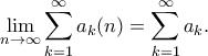\displaystyle\lim_{n\rightarrow \infty }\sum_{k=1}^{\infty }a_k(n)=\sum_{k=1}^{\infty }a_k. \displaystyle\lim_{n\rightarrow \infty }\sum_{k=1}^{\infty }a_k(n)=\sum_{k=1}^{\infty }a_k.