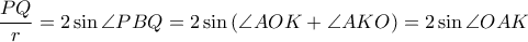\displaystyle \frac{PQ}{r}=2\sin \angle PBQ=2\sin \left ( \angle AOK+\angle AKO \right )=2\sin \angle OAK \displaystyle \frac{PQ}{r}=2\sin \angle PBQ=2\sin \left ( \angle AOK+\angle AKO \right )=2\sin \angle OAK