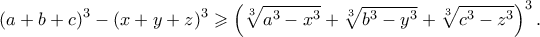\displaystyle  
(a + b + c)^3  - (x + y + z)^3  \geqslant \left( {\sqrt[3]{{a^3  - x^3 }} + \sqrt[3]{{b^3  - y^3 }} + \sqrt[3]{{c^3  - z^3 }}} \right)^3 . 
