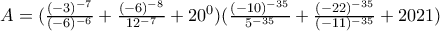A=(\frac{(-3)^{-7}}{(-6)^{-6}}+\frac{(-6)^{-8}}{12^{-7}}+20^0)(\frac{(-10)^{-35}}{5^{-35}}+\frac{(-22)^{-35}}{(-11)^{-35}}+2021) A=(\frac{(-3)^{-7}}{(-6)^{-6}}+\frac{(-6)^{-8}}{12^{-7}}+20^0)(\frac{(-10)^{-35}}{5^{-35}}+\frac{(-22)^{-35}}{(-11)^{-35}}+2021)
