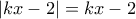 |kx-2|=kx-2
