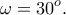 \displaystyle{\omega =30^{o}.}